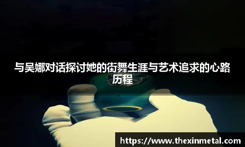 与吴娜对话探讨她的街舞生涯与艺术追求的心路历程